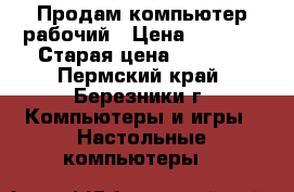 Продам компьютер рабочий › Цена ­ 5 000 › Старая цена ­ 5 000 - Пермский край, Березники г. Компьютеры и игры » Настольные компьютеры   